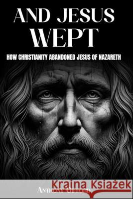 And Jesus Wept How Christianity Abandoned Jesus of Nazareth