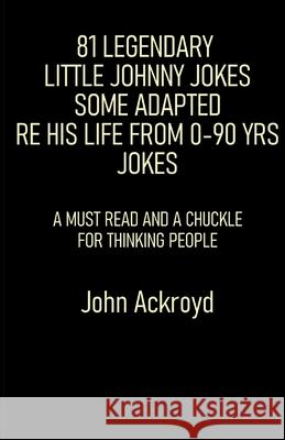 81 Legendary Little Johnny Jokes Some Adapted Re His Life From 0-90 Yrs Jokes: A Must Read And A Chuckle For Thinking People