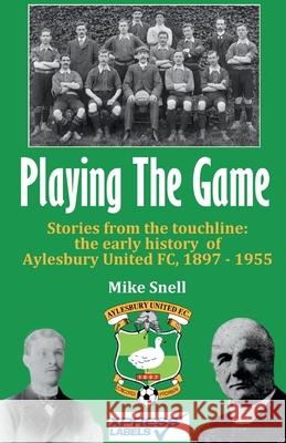 Playing The Game: Stories from the touchline: the early history of Aylesbury United FC, 1897 - 1955