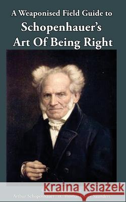 A Weaponised Field Guide to Schopenhauer's Art of Being Right: Learn to win against dirty tricks and bad faith, with analysis, defences, practical app