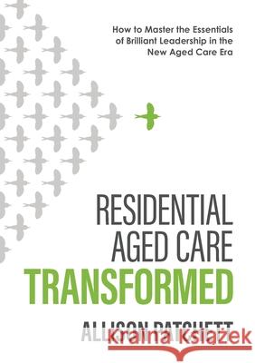 Residential Aged Care Transformed: How to Master the Essentials of Brilliant Leadership in the New Aged Care Era