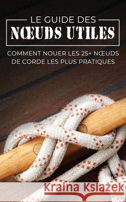 Le Guide des Noeuds Utiles: Comment Nouer les 25+ Noeuds de Corde les Plus Pratiques