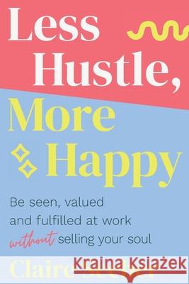 Less Hustle, More Happy: Be seen, valued and fulfilled at work without selling your soul