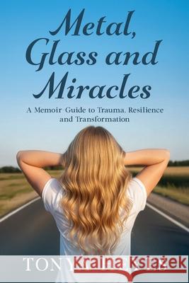 Metal, Glass and Miracles: A Memoir-Guide to Trauma, Resilience and Transformation