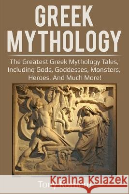 Greek Mythology: The greatest Greek Mythology tales, including gods, goddesses, monsters, heroes, and much more!