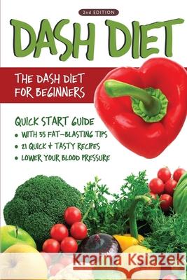 DASH Diet (2nd Edition): The DASH Diet for Beginners - DASH Diet Quick Start Guide with 35 FAT-BLASTING Tips + 21 Quick & Tasty Recipes That Wi