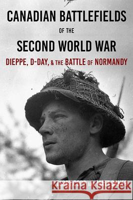 Canadian Battlefields of the Second World War: Dieppe, D-Day, and the Battle of Normandy