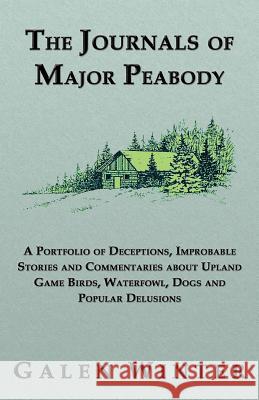 The Journals of Major Peabody: A Portfolio of Deceptions, Improbable Stories and Commentaries about Upland Game Birds, Waterfowl, Dogs and Popular de