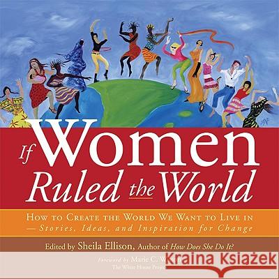 If Women Ruled the World: How to Create the World We Want to Live In--Stories, Ideas, and Inspiration for Change