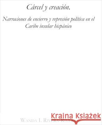 Carcel y creacion: Narraciones de encierro y represion politica en el Caribe insular hispanico