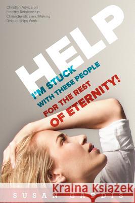 Help, I'm Stuck With These People for the Rest of Eternity!: Christian Advice on Healthy Relationship Characteristics and Making Relationships Work