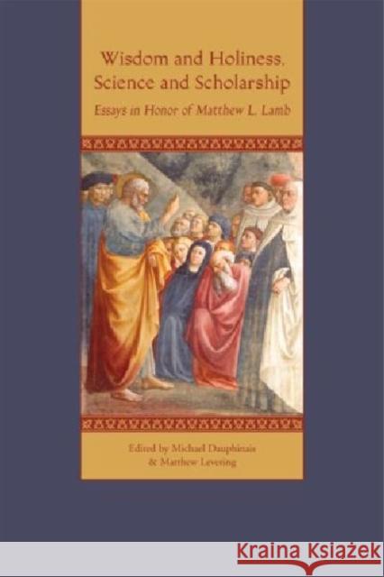 Wisdom and Holiness, Science and Scholarship: Essays in Honor of Matthew L. Lamb