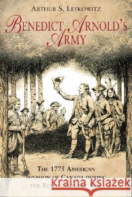 Benedict Arnold's Army: The 1775 American Invasion of Canada During the Revolutionary War
