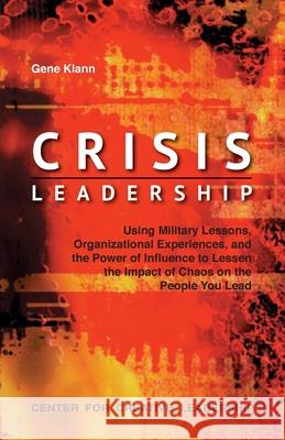 Crisis Leadership: Using Military Lessons, Organizational Experiences, and the Power of Influence to Lessen the Impact of Chaos on the Pe