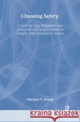 Choosing Safety : A Guide to Using Probabilistic Risk Assessment and Decision Analysis in Complex, High-Consequence Systems