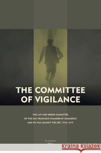 The Committee of Vigilance: The Law and Order Committee of the San Francisco Chamber of Commerce and Its War Against the Left, 1916 - 1919