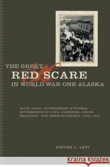 The Great Red Scare in World War One Alaska: Elite Panic, Government Hysteria, Suppression of Civil Liberties, Union-Breaking, and Germanophobia, 1915