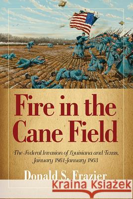 Fire in the Cane Field: The Federal Invasion of Louisiana and Texas, January 1861-January 1863