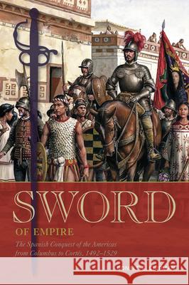 Sword of Empire: The Spanish Conquest of the Americas from Columbus to Cortés, 1492-1529