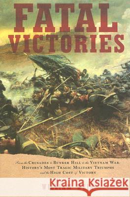 Fatal Victories: From the Crusades to Bunker Hill to the Vietnam War: History's Most Tragic Military Triumphs and the High Cost of Vict