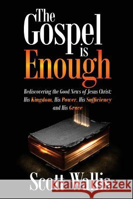 The Gospel Is Enough: Rediscovering the Good News of Jesus Christ: His Kingdom, His Power, His Sufficiency and His Grace