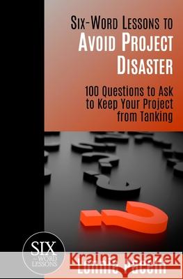 Six-Word Lessons to Avoid Project Disaster: 100 Questions to Ask to Keep Your Project from Tanking