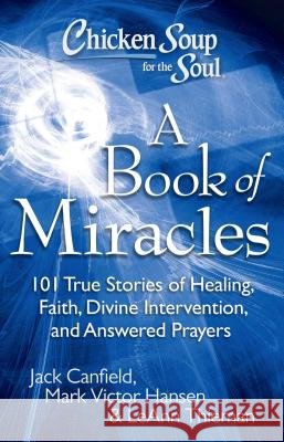 Chicken Soup for the Soul: A Book of Miracles: 101 True Stories of Healing, Faith, Divine Intervention, and Answered Prayers