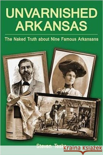 Unvarnished Arkansas: The Naked Truth about Nine Famous Arkansans