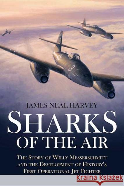Sharks of the Air: The Story of Willy Messerschmitt and the Development of History's First Operational Jet Fighter