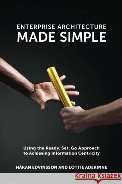 Enterprise Architecture Made Simple: Using the Ready, Set, Go Approach to Achieving Information Centricity