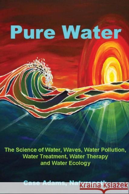 Pure Water: The Science of Water, Waves, Water Pollution, Water Treatment, Water Therapy and Water Ecology