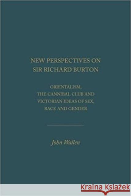 New Perspectives on Sir Richard Burton: Orientalism, the Cannibal Club and Victorian Ideas of Sex, Race and Gender