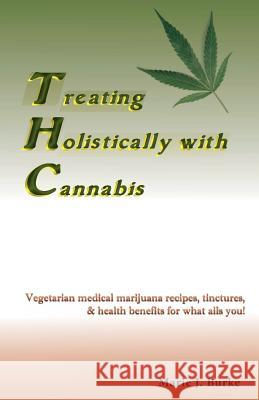 Treating Holistically with Cannabis: Vegetarian medical marijuana recipes, tinctures, & health benefits for what ails you!