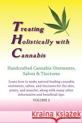 Treating Holistically with Cannabis: Handcrafted Cannabis Ointments, Salves, and Tinctures: Handcrafted Cannabis Ointments, Salves, and Tinctures