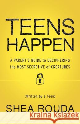 Teens Happen: A Parent's Guide to Deciphering the Most Secretive of Creatures (Written by a Teen)