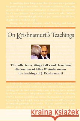 On Krishnamurti's Teachings: The Collected Writings, Talks and Classroom Discussions of Allan W. Anderson on the Teachings of J. Krishnamurti