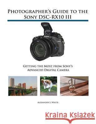 Photographer's Guide to the Sony DSC-RX10 III: Getting the Most from Sony's Advanced Digital Camera