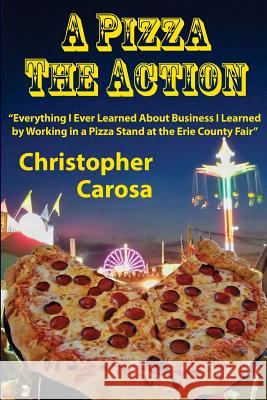 A Pizza The Action: Everything I Ever Learned About Business I Learned by Working in a Pizza Stand at the Erie County Fair