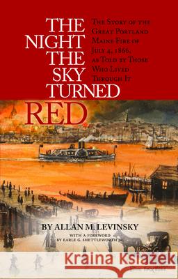 The Night the Sky Turned Red: The Story of the Great Portland Maine Fire of July 4th 1866 as Told by Those Who Lived Through It