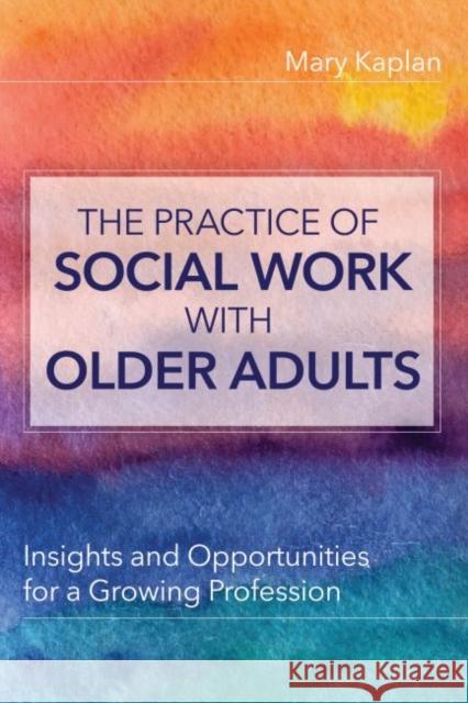 The Practice of Social Work with Older Adults: Insights and Opportunities for a Growing Profession