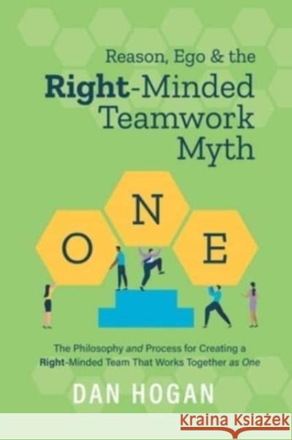 Reason, Ego, & the Right-Minded Teamwork Myth: The Philosophy and Process for Creating a Right-Minded Team That Works Together as One