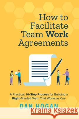 How to Facilitate Team Work Agreements: A Practical, 10-Step Process for Building a Right-Minded Team That Works as One