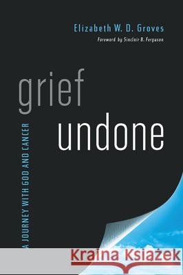 Grief Undone: A Journey with God and Cancer