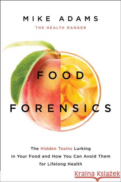 Food Forensics: The Hidden Toxins Lurking in Your Food and How You Can Avoid Them for Lifelong Health