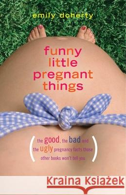 Funny Little Pregnant Things: The Good, the Bad, and the Just Plain Gross Things about Pregnancy That Other Books Aren't Going to Tell You