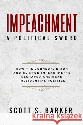 Impeachment - A Political Sword: How The Johnson, Nixon and Clinton Impeachments Reshaped Presidenial Politics