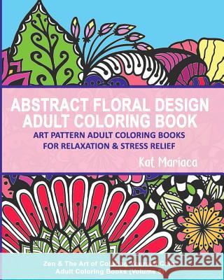 Abstract Floral Design Adult Coloring Book - Art Pattern Adult Coloring Books for Relaxation & Stress Relief: Zen & The Art of Coloring Yourself Calm