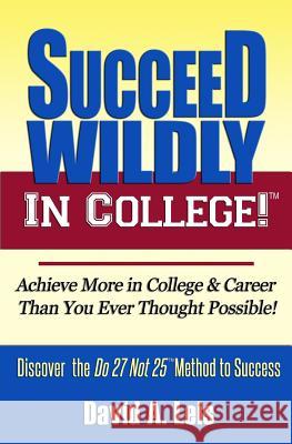 Succeed Wildly in College!: Achieve More in College & Career Than You Ever Thought Possible!