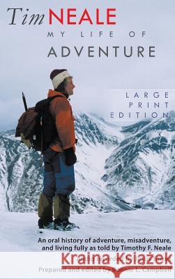 Tim Neale My Life of Adventure: An Oral History of Adventure, Misadventure, and Living Fully as Told by Timothy F. Neale
