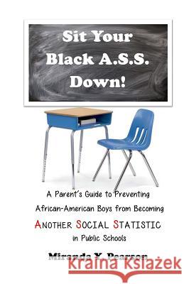 Sit Your Black A.S.S. Down!: A Parent's Guide to Preventing African-American Boys from Being ANOTHER SOCIAL STATISTIC in Public Schools